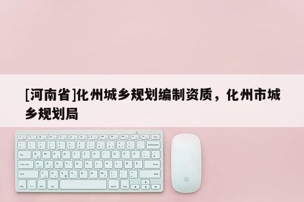 [河南省]化州城鄉(xiāng)規(guī)劃編制資質(zhì)，化州市城鄉(xiāng)規(guī)劃局