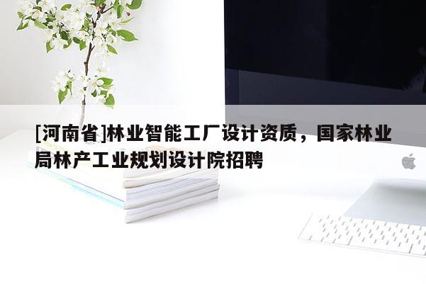 [河南省]林業(yè)智能工廠設(shè)計(jì)資質(zhì)，國家林業(yè)局林產(chǎn)工業(yè)規(guī)劃設(shè)計(jì)院招聘