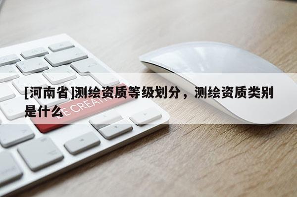 [河南省]測(cè)繪資質(zhì)等級(jí)劃分，測(cè)繪資質(zhì)類別是什么
