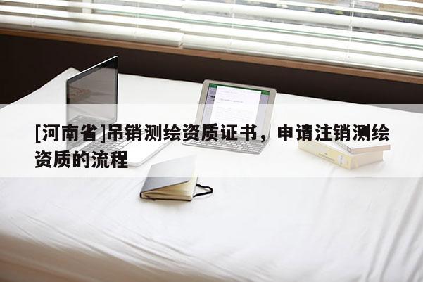 [河南省]吊銷測(cè)繪資質(zhì)證書，申請(qǐng)注銷測(cè)繪資質(zhì)的流程
