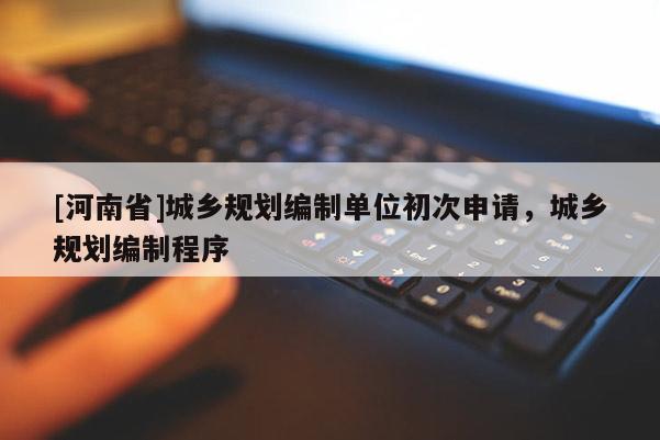 [河南省]城鄉(xiāng)規(guī)劃編制單位初次申請，城鄉(xiāng)規(guī)劃編制程序