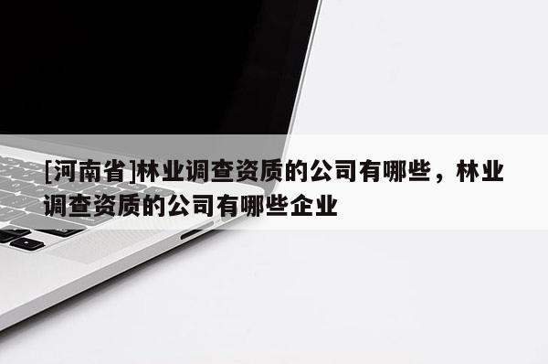 [河南省]林業(yè)調(diào)查資質(zhì)的公司有哪些，林業(yè)調(diào)查資質(zhì)的公司有哪些企業(yè)