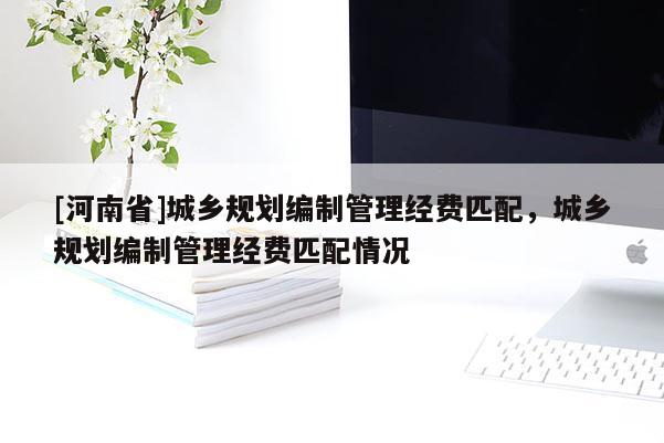 [河南省]城鄉(xiāng)規(guī)劃編制管理經(jīng)費匹配，城鄉(xiāng)規(guī)劃編制管理經(jīng)費匹配情況