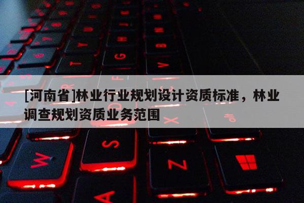 [河南省]林業(yè)行業(yè)規(guī)劃設(shè)計(jì)資質(zhì)標(biāo)準(zhǔn)，林業(yè)調(diào)查規(guī)劃資質(zhì)業(yè)務(wù)范圍