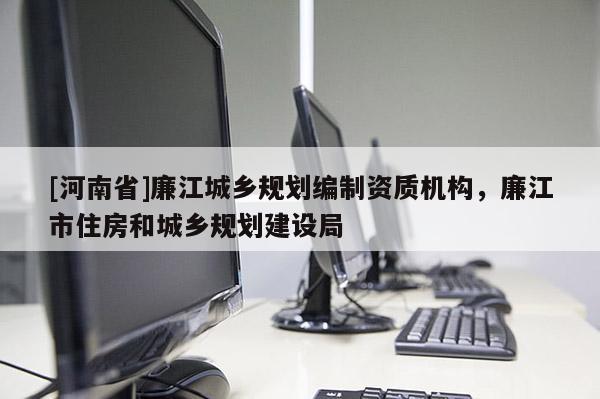 [河南省]廉江城鄉(xiāng)規(guī)劃編制資質(zhì)機構(gòu)，廉江市住房和城鄉(xiāng)規(guī)劃建設(shè)局