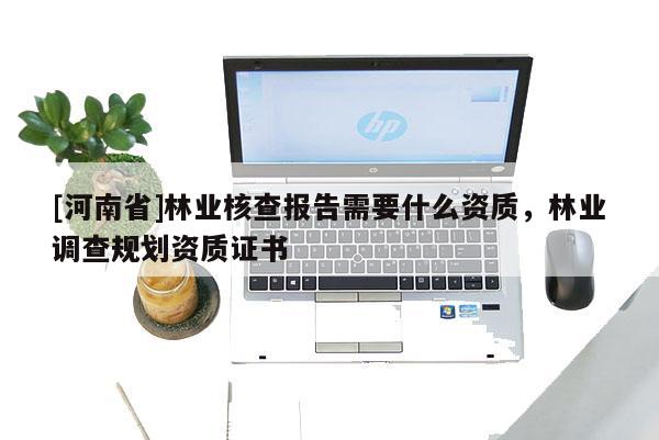 [河南省]林業(yè)核查報告需要什么資質，林業(yè)調查規(guī)劃資質證書