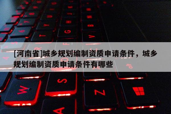 [河南省]城鄉(xiāng)規(guī)劃編制資質(zhì)申請(qǐng)條件，城鄉(xiāng)規(guī)劃編制資質(zhì)申請(qǐng)條件有哪些