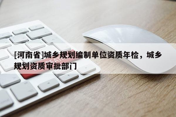 [河南省]城鄉(xiāng)規(guī)劃編制單位資質(zhì)年檢，城鄉(xiāng)規(guī)劃資質(zhì)審批部門