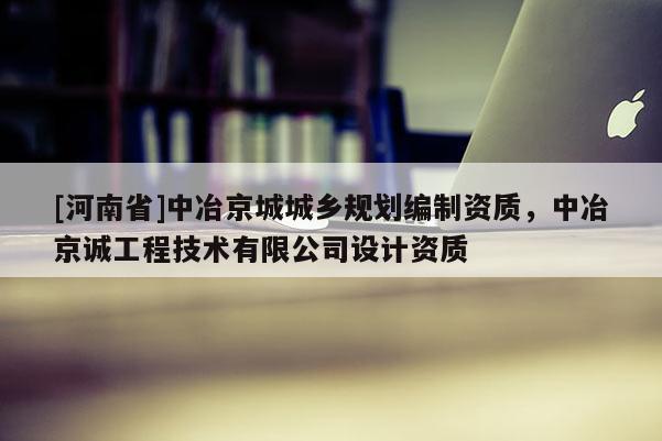 [河南省]中冶京城城鄉(xiāng)規(guī)劃編制資質(zhì)，中冶京誠(chéng)工程技術(shù)有限公司設(shè)計(jì)資質(zhì)