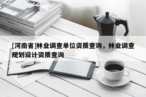 [河南省]林業(yè)調(diào)查單位資質(zhì)查詢，林業(yè)調(diào)查規(guī)劃設(shè)計資質(zhì)查詢