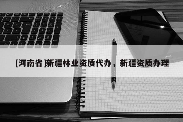 [河南省]新疆林業(yè)資質(zhì)代辦，新疆資質(zhì)辦理