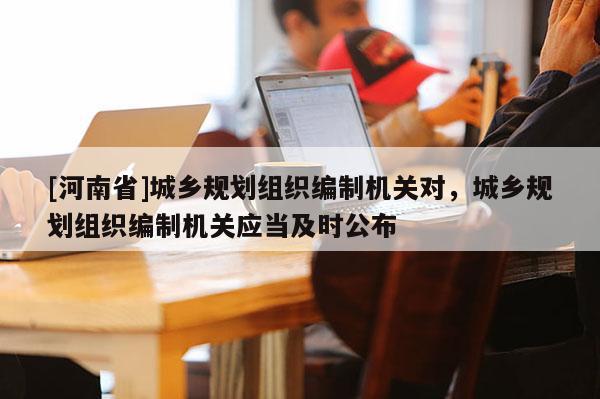[河南省]城鄉(xiāng)規(guī)劃組織編制機關(guān)對，城鄉(xiāng)規(guī)劃組織編制機關(guān)應當及時公布