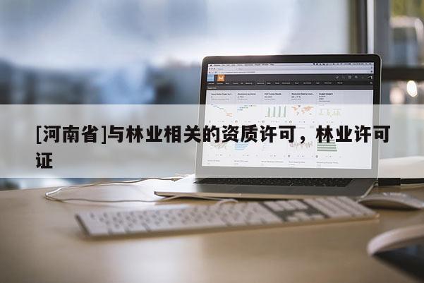 [河南省]與林業(yè)相關(guān)的資質(zhì)許可，林業(yè)許可證