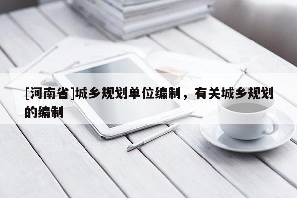 [河南省]城鄉(xiāng)規(guī)劃單位編制，有關城鄉(xiāng)規(guī)劃的編制