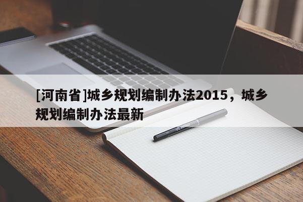 [河南省]城鄉(xiāng)規(guī)劃編制辦法2015，城鄉(xiāng)規(guī)劃編制辦法最新