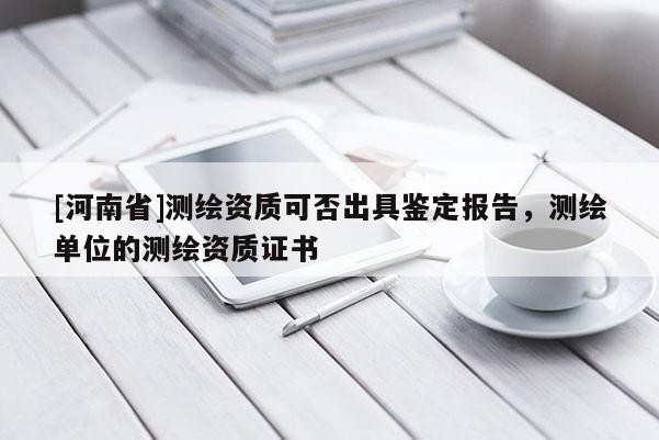 [河南省]測繪資質可否出具鑒定報告，測繪單位的測繪資質證書