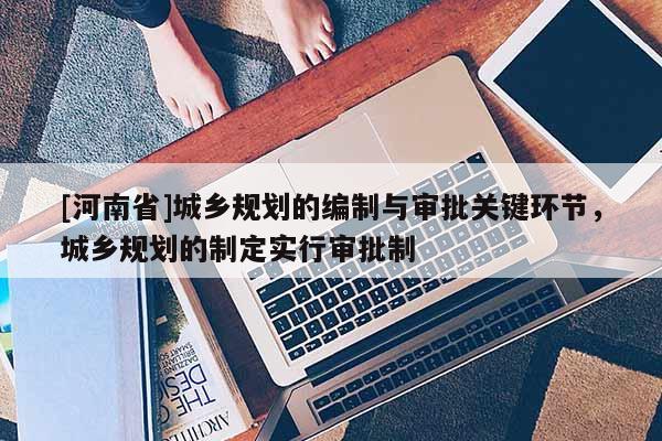 [河南省]城鄉(xiāng)規(guī)劃的編制與審批關(guān)鍵環(huán)節(jié)，城鄉(xiāng)規(guī)劃的制定實(shí)行審批制