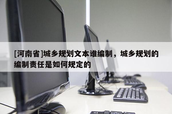 [河南省]城鄉(xiāng)規(guī)劃文本誰編制，城鄉(xiāng)規(guī)劃的編制責(zé)任是如何規(guī)定的