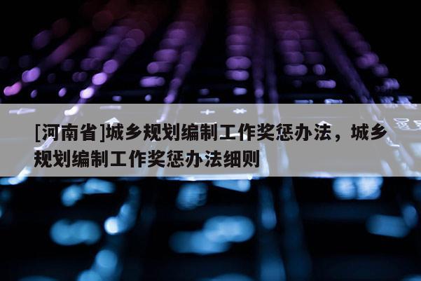 [河南省]城鄉(xiāng)規(guī)劃編制工作獎(jiǎng)懲辦法，城鄉(xiāng)規(guī)劃編制工作獎(jiǎng)懲辦法細(xì)則