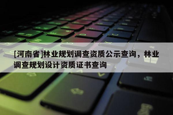 [河南省]林業(yè)規(guī)劃調(diào)查資質(zhì)公示查詢，林業(yè)調(diào)查規(guī)劃設(shè)計(jì)資質(zhì)證書查詢