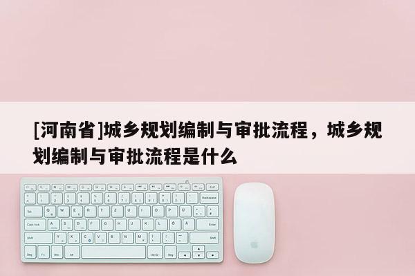 [河南省]城鄉(xiāng)規(guī)劃編制與審批流程，城鄉(xiāng)規(guī)劃編制與審批流程是什么