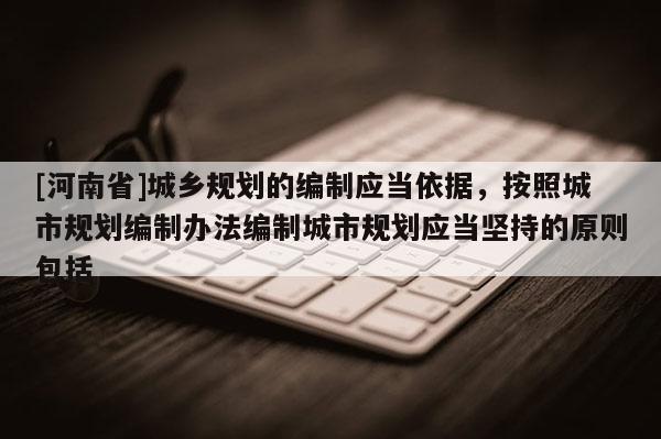 [河南省]城鄉(xiāng)規(guī)劃的編制應(yīng)當(dāng)依據(jù)，按照城市規(guī)劃編制辦法編制城市規(guī)劃應(yīng)當(dāng)堅(jiān)持的原則包括