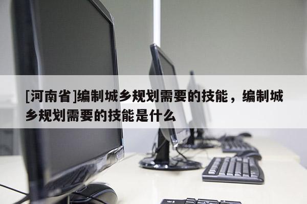 [河南省]編制城鄉(xiāng)規(guī)劃需要的技能，編制城鄉(xiāng)規(guī)劃需要的技能是什么