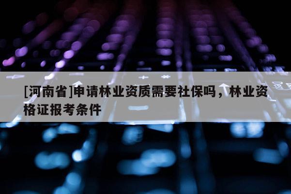 [河南省]申請(qǐng)林業(yè)資質(zhì)需要社保嗎，林業(yè)資格證報(bào)考條件