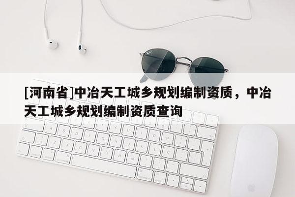 [河南省]中冶天工城鄉(xiāng)規(guī)劃編制資質(zhì)，中冶天工城鄉(xiāng)規(guī)劃編制資質(zhì)查詢