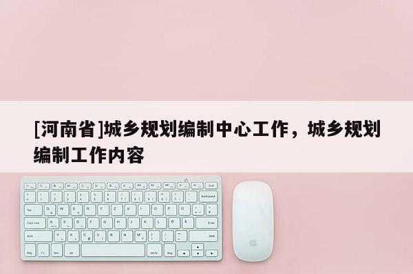 [河南省]城鄉(xiāng)規(guī)劃編制中心工作，城鄉(xiāng)規(guī)劃編制工作內(nèi)容