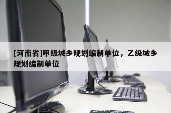 [河南省]甲級(jí)城鄉(xiāng)規(guī)劃編制單位，乙級(jí)城鄉(xiāng)規(guī)劃編制單位
