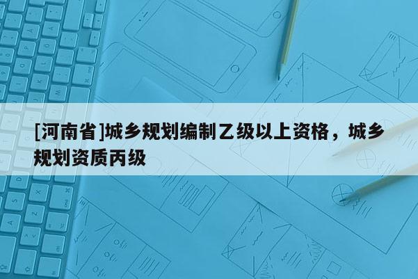 [河南省]城鄉(xiāng)規(guī)劃編制乙級(jí)以上資格，城鄉(xiāng)規(guī)劃資質(zhì)丙級(jí)
