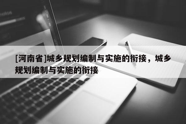 [河南省]城鄉(xiāng)規(guī)劃編制與實(shí)施的銜接，城鄉(xiāng)規(guī)劃編制與實(shí)施的銜接