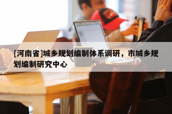 [河南省]城鄉(xiāng)規(guī)劃編制體系調(diào)研，市城鄉(xiāng)規(guī)劃編制研究中心