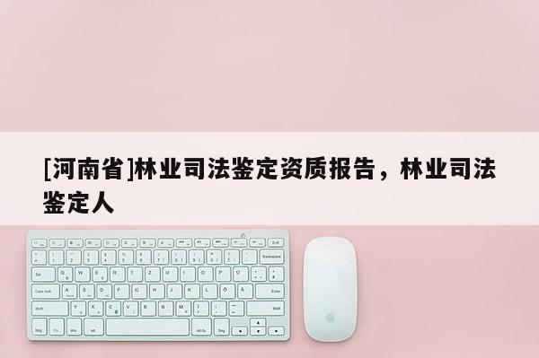 [河南省]林業(yè)司法鑒定資質(zhì)報告，林業(yè)司法鑒定人