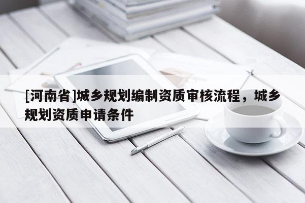 [河南省]城鄉(xiāng)規(guī)劃編制資質(zhì)審核流程，城鄉(xiāng)規(guī)劃資質(zhì)申請(qǐng)條件