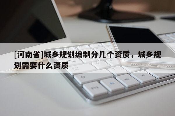 [河南省]城鄉(xiāng)規(guī)劃編制分幾個資質，城鄉(xiāng)規(guī)劃需要什么資質