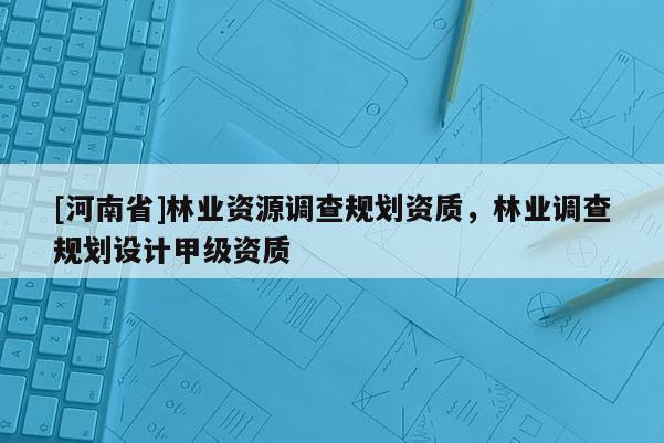 [河南省]林業(yè)資源調(diào)查規(guī)劃資質(zhì)，林業(yè)調(diào)查規(guī)劃設(shè)計(jì)甲級(jí)資質(zhì)