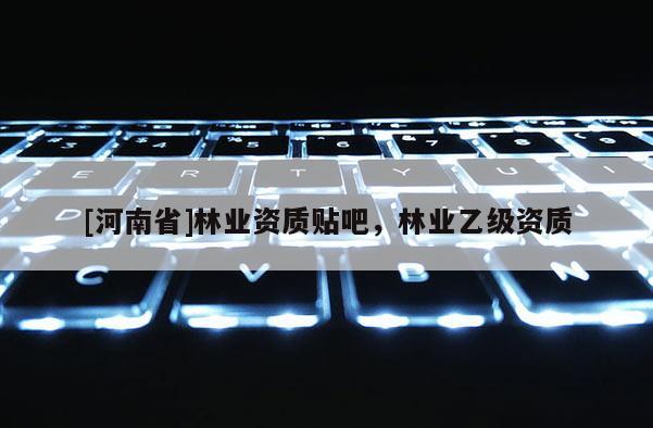 [河南省]林業(yè)資質(zhì)貼吧，林業(yè)乙級(jí)資質(zhì)