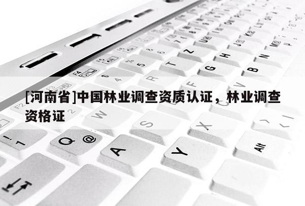 [河南省]中國(guó)林業(yè)調(diào)查資質(zhì)認(rèn)證，林業(yè)調(diào)查資格證