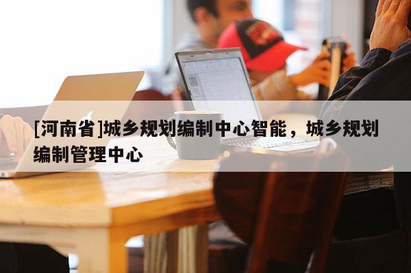 [河南省]城鄉(xiāng)規(guī)劃編制中心智能，城鄉(xiāng)規(guī)劃編制管理中心
