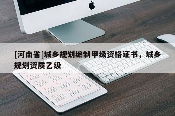 [河南省]城鄉(xiāng)規(guī)劃編制甲級(jí)資格證書，城鄉(xiāng)規(guī)劃資質(zhì)乙級(jí)