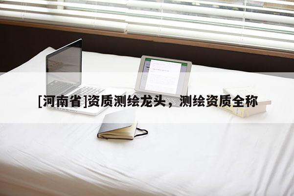 [河南省]資質測繪龍頭，測繪資質全稱