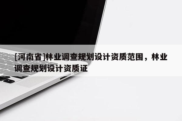 [河南省]林業(yè)調(diào)查規(guī)劃設計資質范圍，林業(yè)調(diào)查規(guī)劃設計資質證