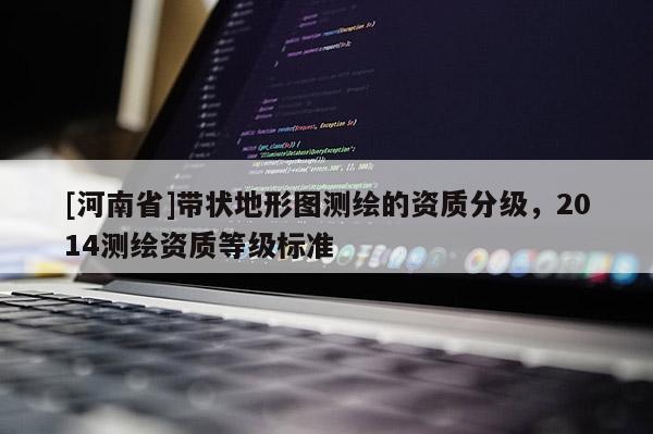 [河南省]帶狀地形圖測繪的資質(zhì)分級，2014測繪資質(zhì)等級標(biāo)準(zhǔn)