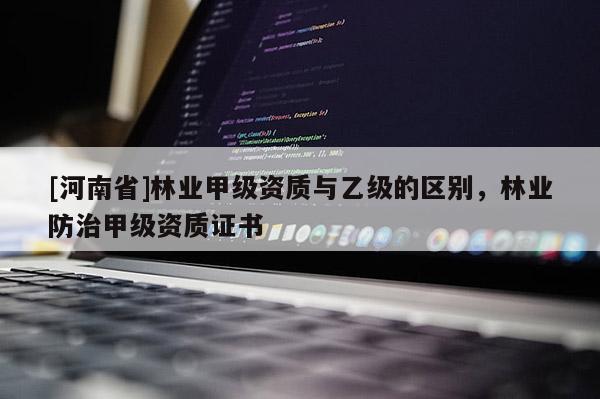 [河南省]林業(yè)甲級資質與乙級的區(qū)別，林業(yè)防治甲級資質證書