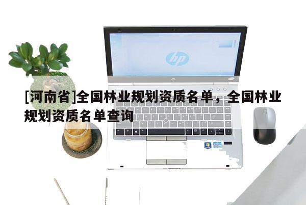 [河南省]全國林業(yè)規(guī)劃資質名單，全國林業(yè)規(guī)劃資質名單查詢