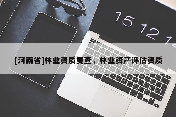 [河南省]林業(yè)資質復查，林業(yè)資產(chǎn)評估資質