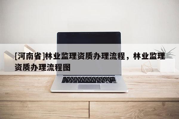 [河南省]林業(yè)監(jiān)理資質(zhì)辦理流程，林業(yè)監(jiān)理資質(zhì)辦理流程圖