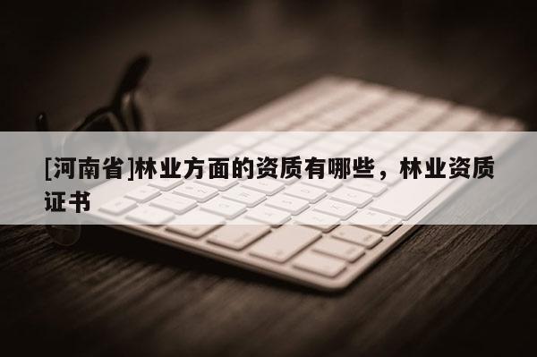 [河南省]林業(yè)方面的資質(zhì)有哪些，林業(yè)資質(zhì)證書